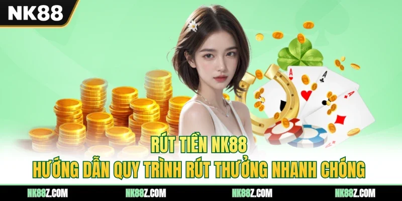 Rút Tiền NK88 - Hướng Dẫn Quy Trình Rút Thưởng Nhanh Chóng